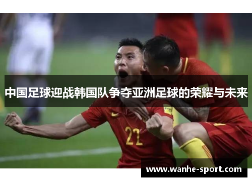 中国足球迎战韩国队争夺亚洲足球的荣耀与未来