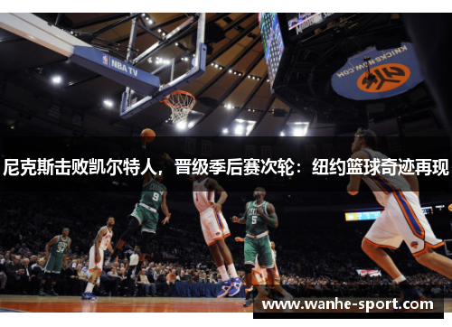 尼克斯击败凯尔特人，晋级季后赛次轮：纽约篮球奇迹再现