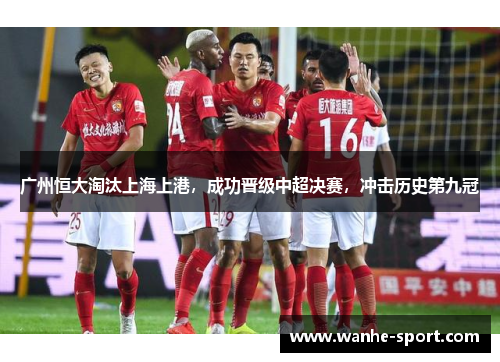 广州恒大淘汰上海上港，成功晋级中超决赛，冲击历史第九冠