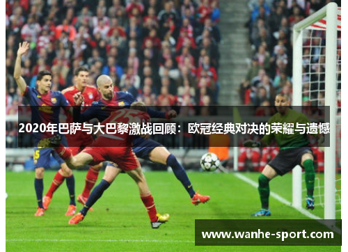 2020年巴萨与大巴黎激战回顾：欧冠经典对决的荣耀与遗憾