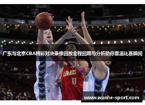 广东与北京CBA精彩对决录像回放全程回顾与分析助你重温比赛瞬间