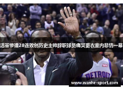 活塞惨遭28连败创历史主帅辞职球员痛哭更衣室内悲情一幕
