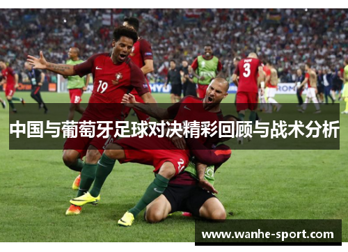 中国与葡萄牙足球对决精彩回顾与战术分析