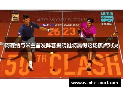 阿森纳与米兰首发阵容揭晓谁将赢得这场焦点对决